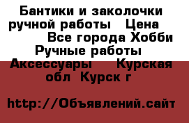 Бантики и заколочки ручной работы › Цена ­ 40-500 - Все города Хобби. Ручные работы » Аксессуары   . Курская обл.,Курск г.